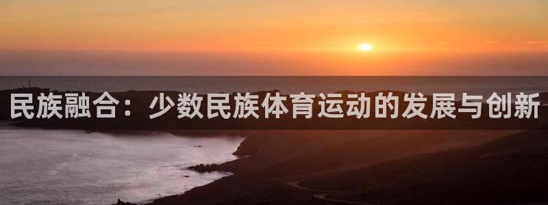 谈球吧体育官网：民族融合：少数民族体育运动的发展与创新