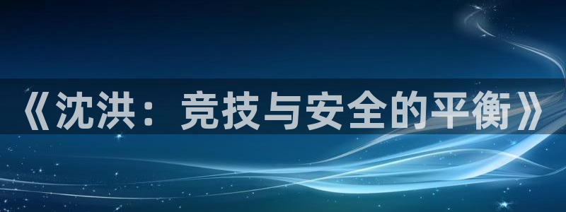 谈球吧体育：《沈洪：竞技与安全的平衡》