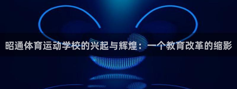 谈球吧：昭通体育运动学校的兴起与辉煌：一个教育改革的缩影
