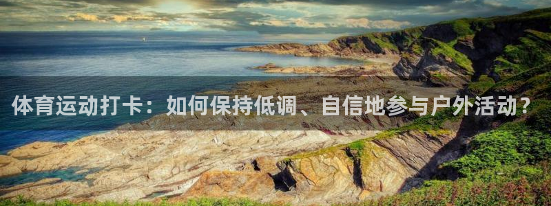 谈球吧体育：体育运动打卡：如何保持低调、自信地参与户外活动？