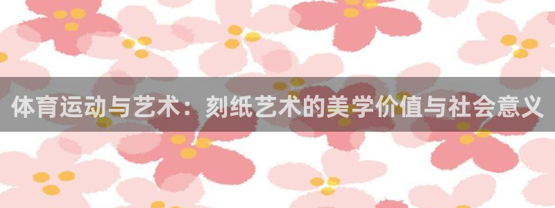 谈球吧体育官网：体育运动与艺术：刻纸艺术的美学价值与社会意义