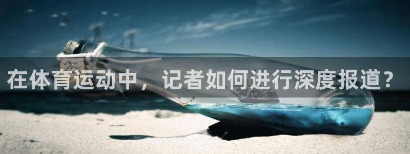 谈球吧：在体育运动中，记者如何进行深度报道？