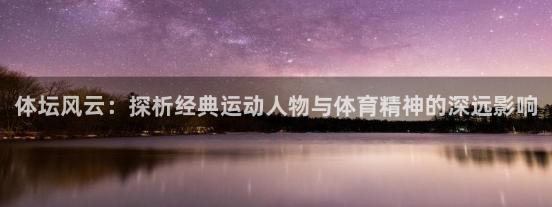谈球吧体育官网：体坛风云：探析经典运动人物与体育精神的深远影响